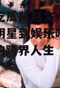 娱乐吃瓜酱赵文卓,从武术明星到娱乐吃瓜酱，他的跨界人生