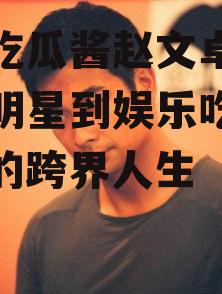 娱乐吃瓜酱赵文卓,从武术明星到娱乐吃瓜酱，他的跨界人生