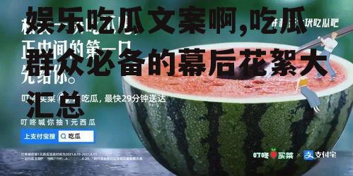 娱乐吃瓜文案啊,吃瓜群众必备的幕后花絮大汇总