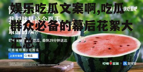 娱乐吃瓜文案啊,吃瓜群众必备的幕后花絮大汇总