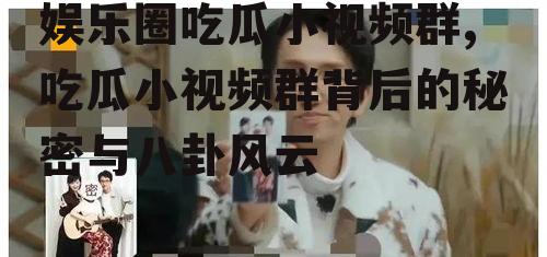 娱乐圈吃瓜小视频群,吃瓜小视频群背后的秘密与八卦风云