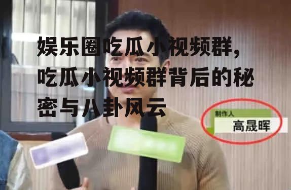 娱乐圈吃瓜小视频群,吃瓜小视频群背后的秘密与八卦风云