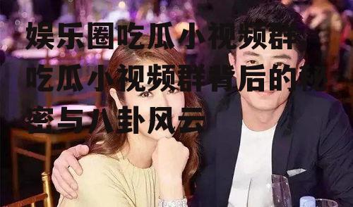 娱乐圈吃瓜小视频群,吃瓜小视频群背后的秘密与八卦风云