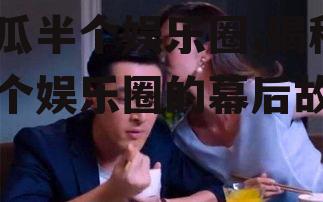吃瓜半个娱乐圈,揭秘半个娱乐圈的幕后故事