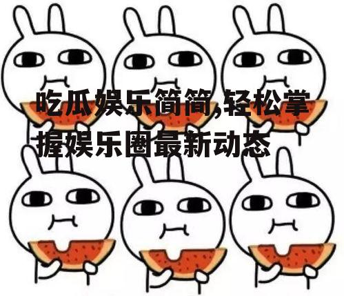 吃瓜娱乐简简,轻松掌握娱乐圈最新动态