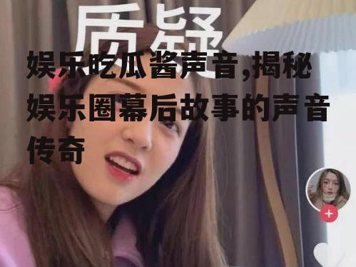 娱乐吃瓜酱声音,揭秘娱乐圈幕后故事的声音传奇