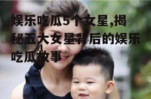 娱乐吃瓜5个女星,揭秘五大女星背后的娱乐吃瓜故事