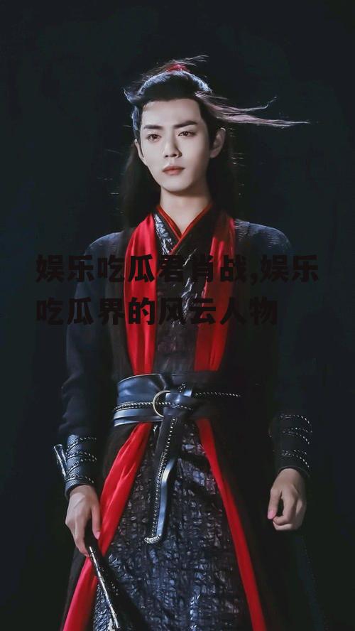 娱乐吃瓜君肖战,娱乐吃瓜界的风云人物