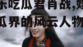 娱乐吃瓜君肖战,娱乐吃瓜界的风云人物