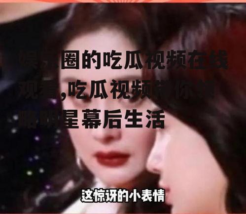 娱乐圈的吃瓜视频在线观看,吃瓜视频带你领略明星幕后生活