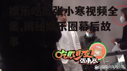 娱乐吃瓜张小寒视频全集,揭秘娱乐圈幕后故事