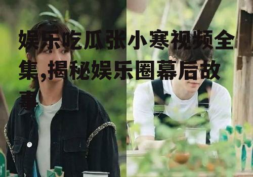 娱乐吃瓜张小寒视频全集,揭秘娱乐圈幕后故事