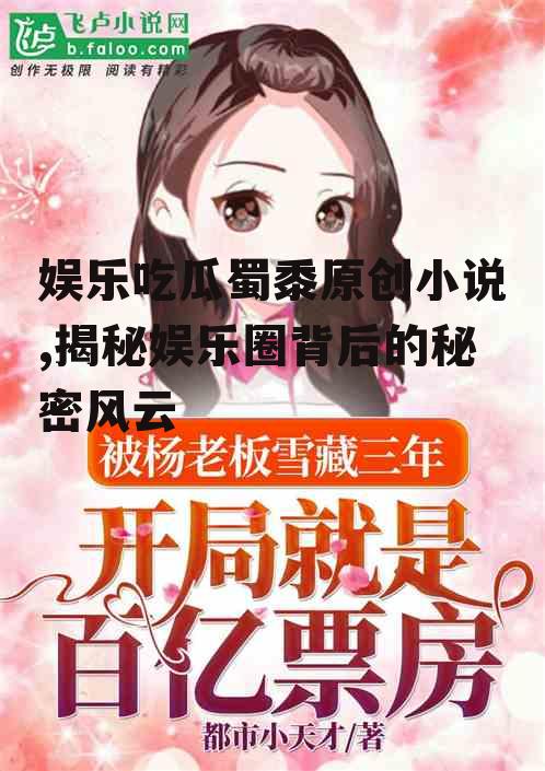 娱乐吃瓜蜀黍原创小说,揭秘娱乐圈背后的秘密风云