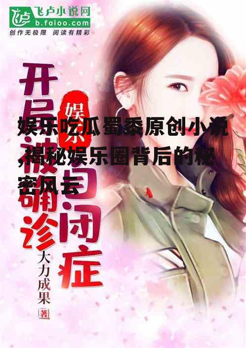 娱乐吃瓜蜀黍原创小说,揭秘娱乐圈背后的秘密风云