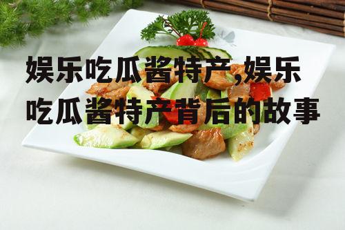 娱乐吃瓜酱特产,娱乐吃瓜酱特产背后的故事