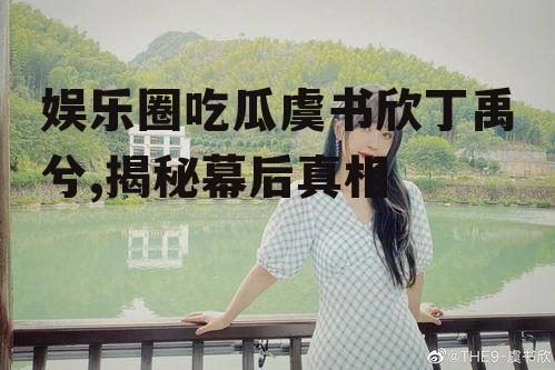 娱乐圈吃瓜虞书欣丁禹兮,揭秘幕后真相