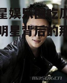 男明星娱乐圈吃瓜,揭秘男明星背后的那些“瓜”