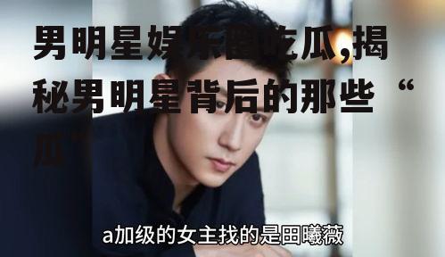 男明星娱乐圈吃瓜,揭秘男明星背后的那些“瓜”