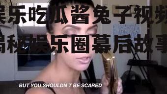 娱乐吃瓜酱兔子视频,揭秘娱乐圈幕后故事