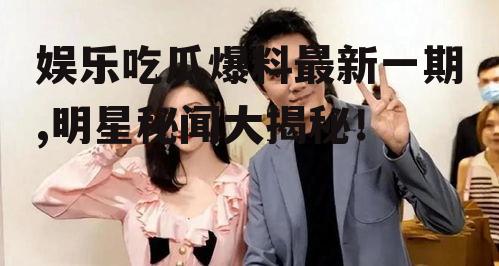 娱乐吃瓜爆料最新一期,明星秘闻大揭秘！