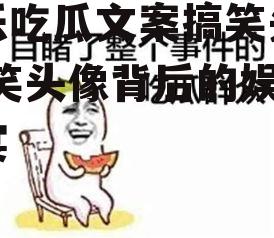 娱乐吃瓜文案搞笑头像,搞笑头像背后的娱乐盛宴