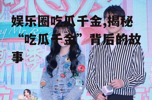 娱乐圈吃瓜千金,揭秘“吃瓜千金”背后的故事