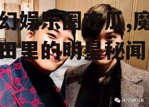 魔幻娱乐圈吃瓜,魔幻瓜田里的明星秘闻