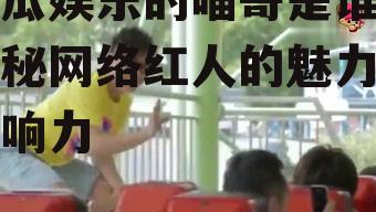 吃瓜娱乐的喵哥是谁,揭秘网络红人的魅力与影响力