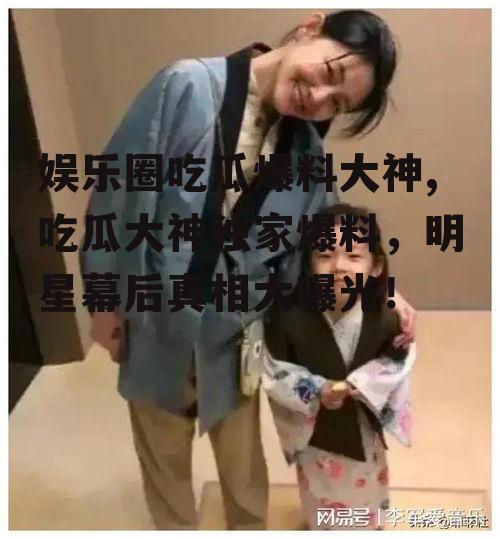 娱乐圈吃瓜爆料大神,吃瓜大神独家爆料，明星幕后真相大曝光！