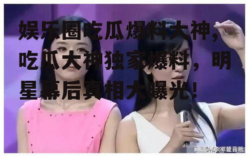 娱乐圈吃瓜爆料大神,吃瓜大神独家爆料，明星幕后真相大曝光！