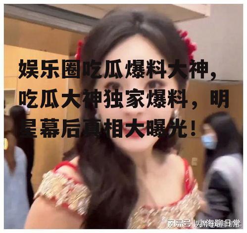 娱乐圈吃瓜爆料大神,吃瓜大神独家爆料，明星幕后真相大曝光！