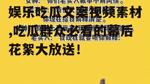 娱乐吃瓜文案视频素材,吃瓜群众必看的幕后花絮大放送！