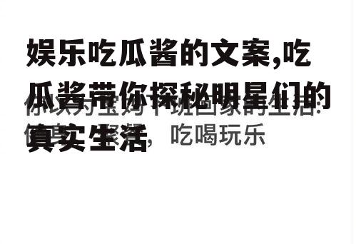 娱乐吃瓜酱的文案,吃瓜酱带你探秘明星们的真实生活