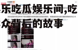娱乐吃瓜娱乐间,吃瓜群众背后的故事