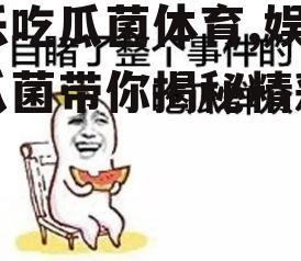 娱乐吃瓜菌体育,娱乐吃瓜菌带你揭秘精彩瞬间