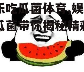 娱乐吃瓜菌体育,娱乐吃瓜菌带你揭秘精彩瞬间