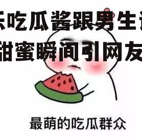 娱乐吃瓜酱跟男生说早安,甜蜜瞬间引网友热议