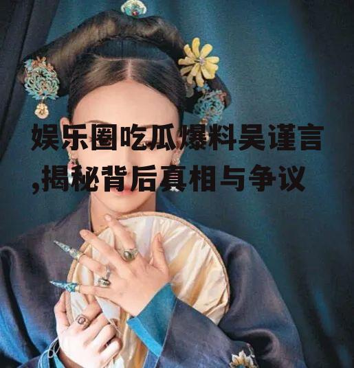 娱乐圈吃瓜爆料吴谨言,揭秘背后真相与争议