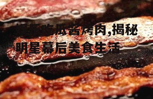 娱乐吃瓜酱烤肉,揭秘明星幕后美食生活