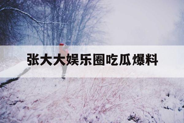 张大大娱乐圈吃瓜爆料