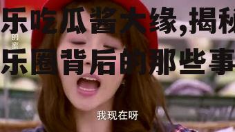 娱乐吃瓜酱大缘,揭秘娱乐圈背后的那些事儿