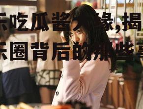 娱乐吃瓜酱大缘,揭秘娱乐圈背后的那些事儿