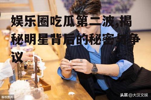 娱乐圈吃瓜第二波,揭秘明星背后的秘密与争议