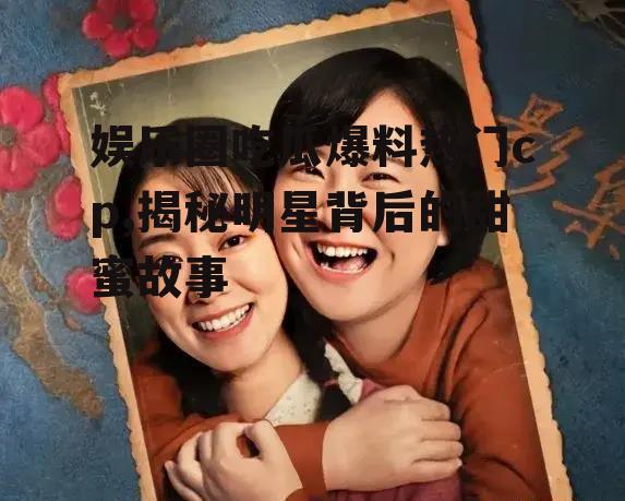 娱乐圈吃瓜爆料热门cp,揭秘明星背后的甜蜜故事