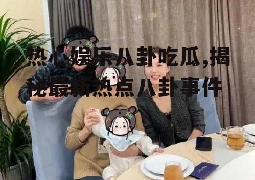 热心娱乐八卦吃瓜,揭秘最新热点八卦事件