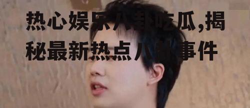热心娱乐八卦吃瓜,揭秘最新热点八卦事件