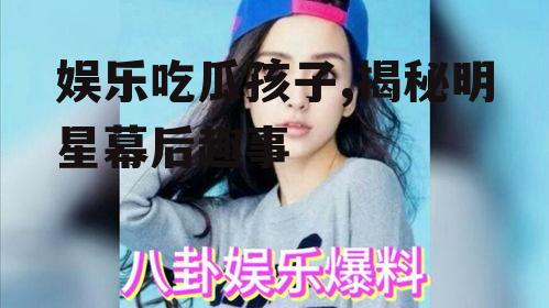 娱乐吃瓜孩子,揭秘明星幕后趣事