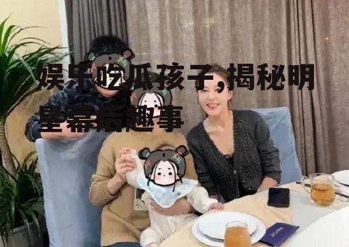 娱乐吃瓜孩子,揭秘明星幕后趣事