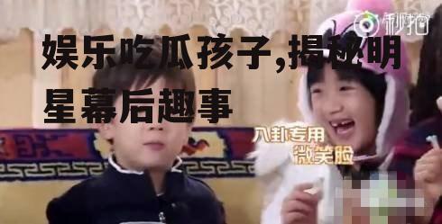 娱乐吃瓜孩子,揭秘明星幕后趣事