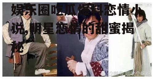 娱乐圈吃瓜爆料恋情小说,明星恋情的甜蜜揭秘